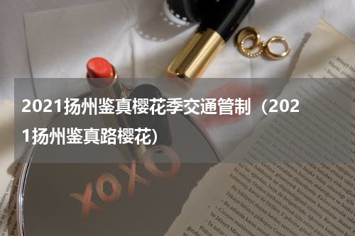 2021扬州鉴真樱花季交通管制（2021扬州鉴真路樱花）