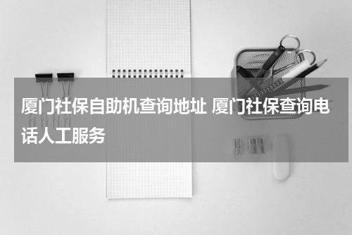 厦门社保自助机查询地址 厦门社保查询电话人工服务