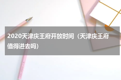 2020天津庆王府开放时间（天津庆王府值得进去吗）