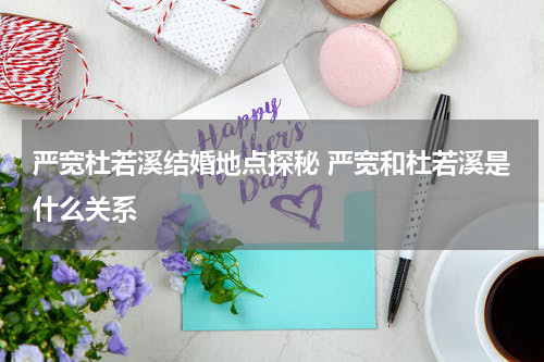 严宽杜若溪结婚地点探秘 严宽和杜若溪是什么关系