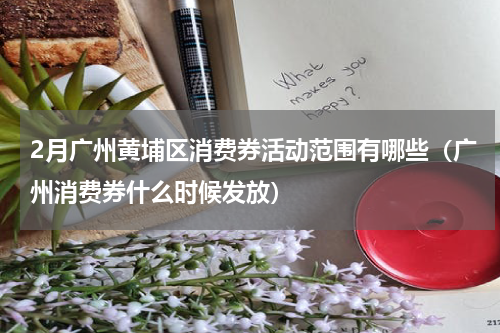 2月广州黄埔区消费券活动范围有哪些（广州消费券什么时候发放）