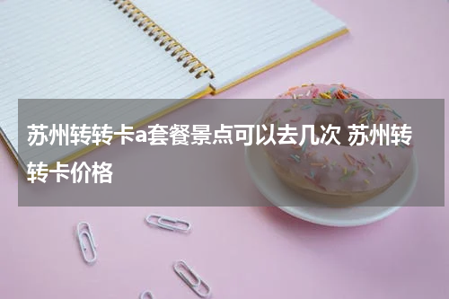 苏州转转卡a套餐景点可以去几次 苏州转转卡价格