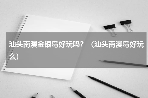 汕头南澳金银岛好玩吗？（汕头南澳岛好玩么）