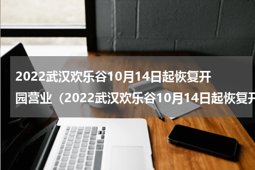 2022武汉欢乐谷10月14日起恢复开园营业（2022武汉欢乐谷10月14日起恢复开园营业时间）