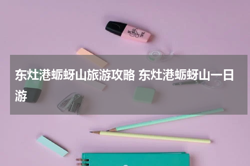 东灶港蛎蚜山旅游攻略 东灶港蛎蚜山一日游