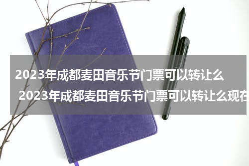 2023年成都麦田音乐节门票可以转让么 2023年成都麦田音乐节门票可以转让么现在