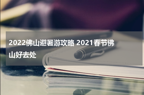 2022佛山避暑游攻略 2021春节佛山好去处