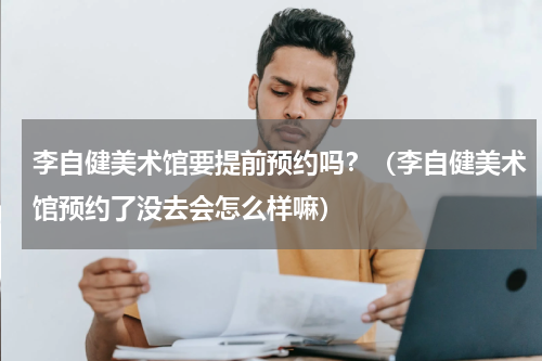 李自健美术馆要提前预约吗？（李自健美术馆预约了没去会怎么样嘛）