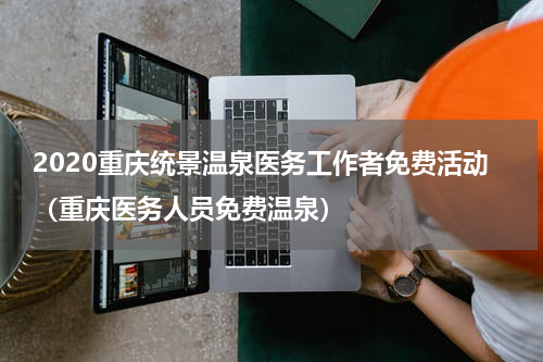 2020重庆统景温泉医务工作者免费活动（重庆医务人员免费温泉）