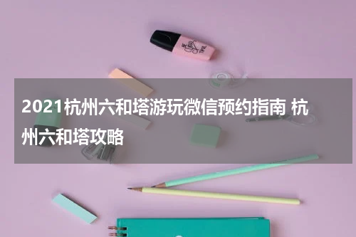 2021杭州六和塔游玩微信预约指南 杭州六和塔攻略