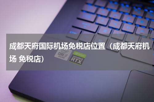 成都天府国际机场免税店位置（成都天府机场 免税店）