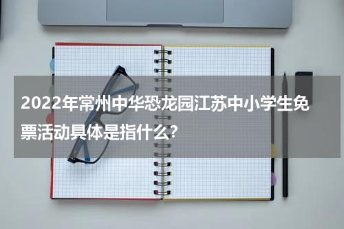 2022年常州中华恐龙园江苏中小学生免票活动具体是指什么？