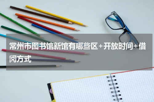 常州市图书馆新馆有哪些区+开放时间+借阅方式