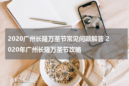 2020广州长隆万圣节常见问题解答 2020年广州长隆万圣节攻略