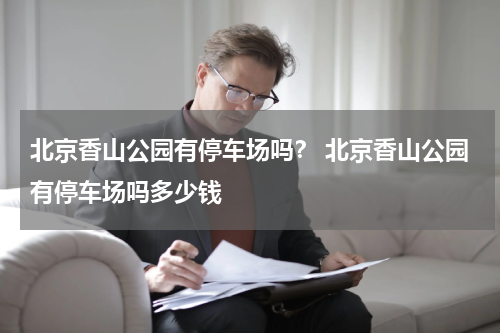 北京香山公园有停车场吗？ 北京香山公园有停车场吗多少钱