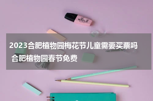 2023合肥植物园梅花节儿童需要买票吗 合肥植物园春节免费