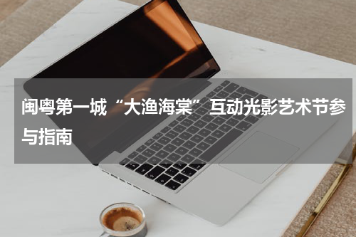 闽粤第一城“大渔海棠”互动光影艺术节参与指南