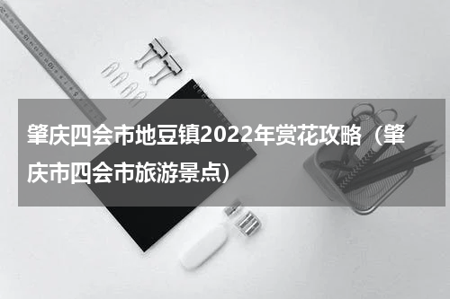 肇庆四会市地豆镇2022年赏花攻略（肇庆市四会市旅游景点）