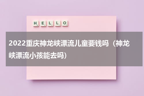 2022重庆神龙峡漂流儿童要钱吗（神龙峡漂流小孩能去吗）