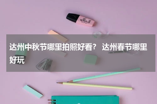 达州中秋节哪里拍照好看？ 达州春节哪里好玩