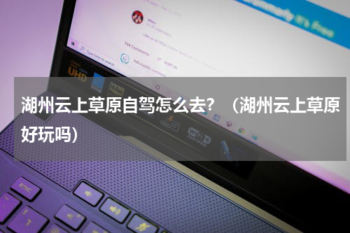 湖州云上草原自驾怎么去？（湖州云上草原好玩吗）