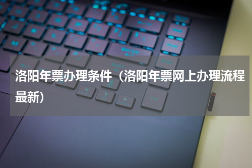 洛阳年票办理条件（洛阳年票网上办理流程最新）