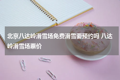 北京八达岭滑雪场免费滑雪要预约吗 八达岭滑雪场票价