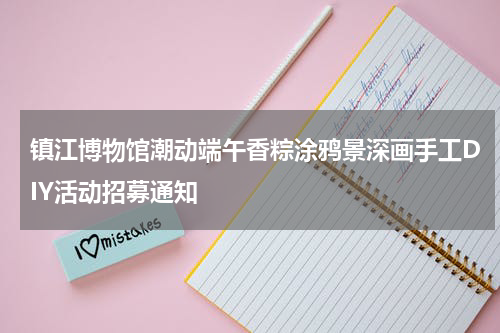 镇江博物馆潮动端午香粽涂鸦景深画手工DIY活动招募通知