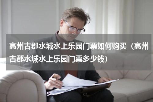 高州古郡水城水上乐园门票如何购买（高州古郡水城水上乐园门票多少钱）
