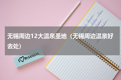 无锡周边12大温泉圣地（无锡周边温泉好去处）