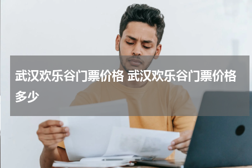 武汉欢乐谷门票价格 武汉欢乐谷门票价格多少