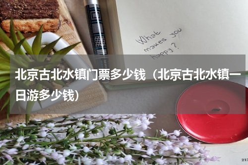 北京古北水镇门票多少钱（北京古北水镇一日游多少钱）