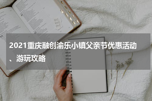 2021重庆融创渝乐小镇父亲节优惠活动、游玩攻略