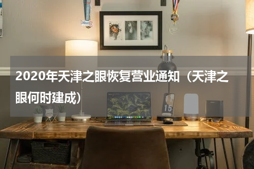 2020年天津之眼恢复营业通知（天津之眼何时建成）