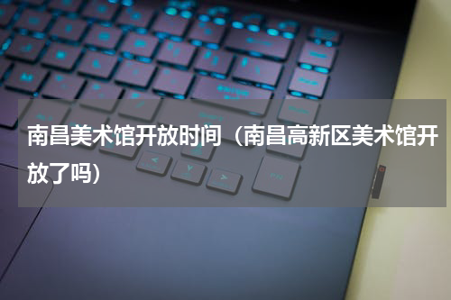南昌美术馆开放时间（南昌高新区美术馆开放了吗）