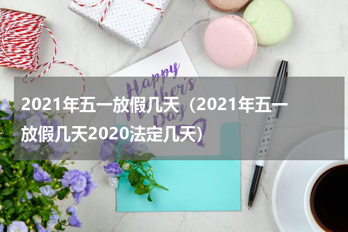 2021年五一放假几天（2021年五一放假几天2020法定几天）