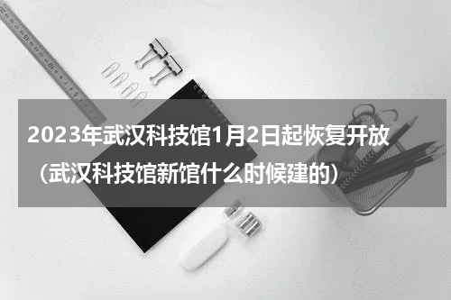 2023年武汉科技馆1月2日起恢复开放（武汉科技馆新馆什么时候建的）