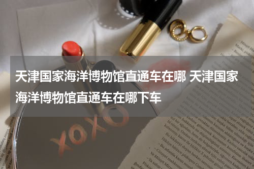 天津国家海洋博物馆直通车在哪 天津国家海洋博物馆直通车在哪下车