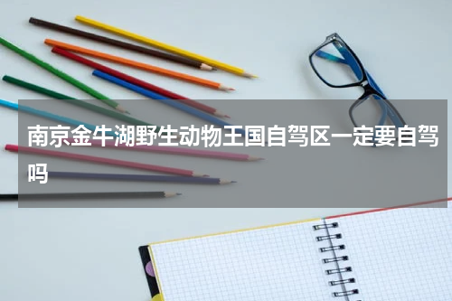 南京金牛湖野生动物王国自驾区一定要自驾吗