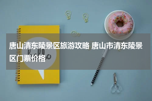 唐山清东陵景区旅游攻略 唐山市清东陵景区门票价格