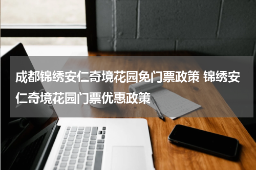 成都锦绣安仁奇境花园免门票政策 锦绣安仁奇境花园门票优惠政策