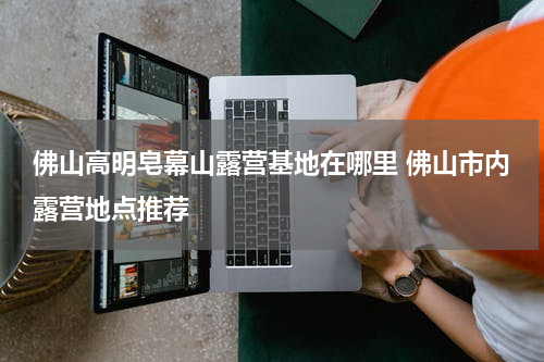 佛山高明皂幕山露营基地在哪里 佛山市内露营地点推荐
