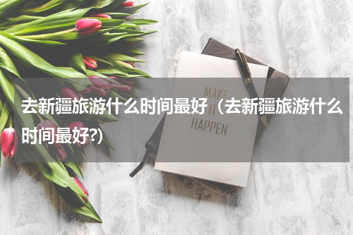 去新疆旅游什么时间最好（去新疆旅游什么时间最好?）