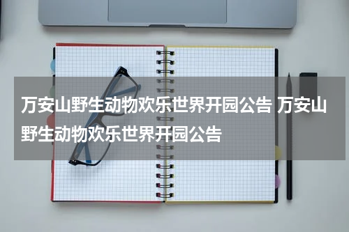万安山野生动物欢乐世界开园公告 万安山野生动物欢乐世界开园公告