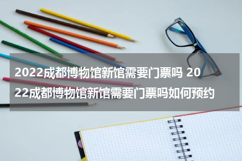 2022成都博物馆新馆需要门票吗 2022成都博物馆新馆需要门票吗如何预约