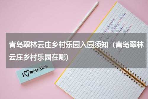 青岛翠林云庄乡村乐园入园须知（青岛翠林云庄乡村乐园在哪）