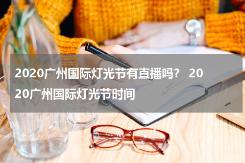 2020广州国际灯光节有直播吗？ 2020广州国际灯光节时间