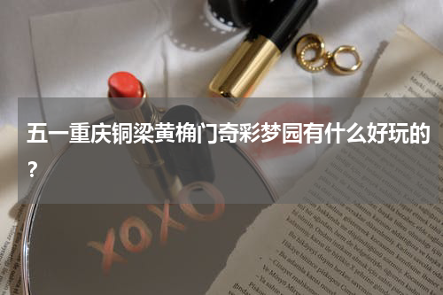 五一重庆铜梁黄桷门奇彩梦园有什么好玩的？