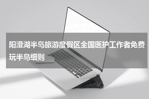 阳澄湖半岛旅游度假区全国医护工作者免费玩半岛细则
