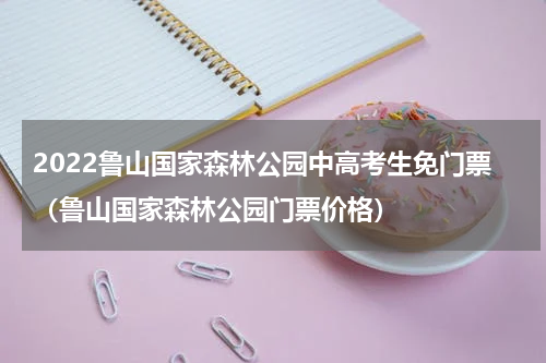 2022鲁山国家森林公园中高考生免门票（鲁山国家森林公园门票价格）